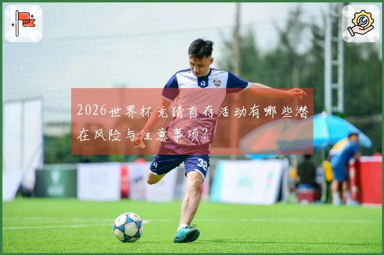 2026世界杯竞猜首存活动有哪些潜在风险与注意事项？