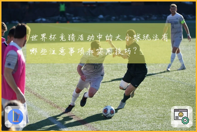 世界杯竞猜活动中的大小球玩法有哪些注意事项和实用技巧？