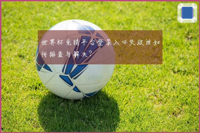 世界杯竞猜平台登录入口失效该如何排查与解决？