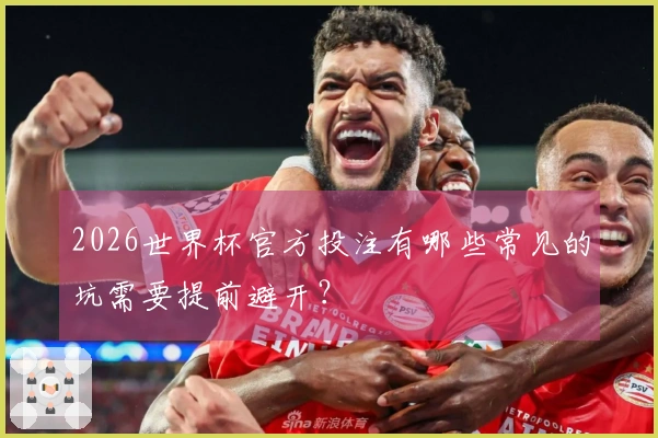 2026世界杯官方投注有哪些常见的坑需要提前避开？