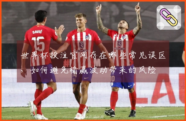 世界杯投注官网存在哪些常见误区，如何避免输赢波动带来的风险