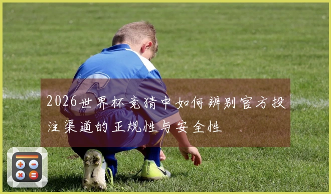2026世界杯竞猜中如何辨别官方投注渠道的正规性与安全性