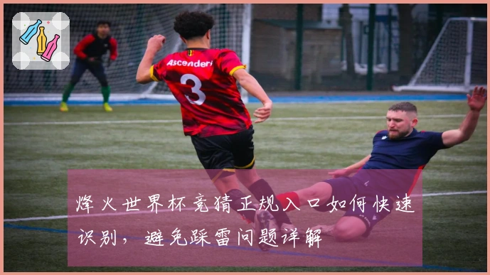烽火世界杯竞猜正规入口如何快速识别，避免踩雷问题详解