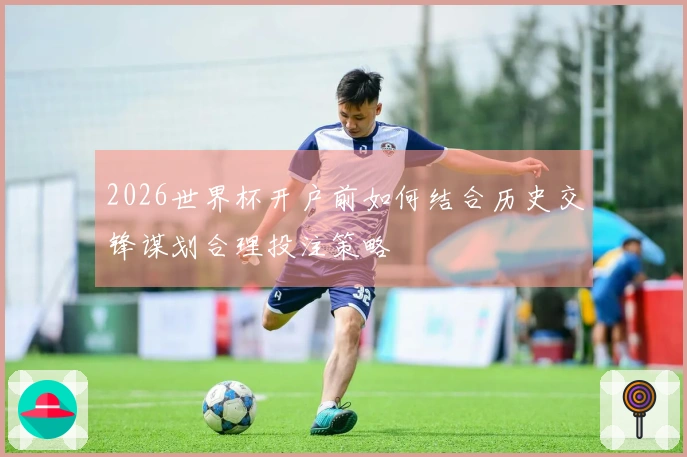 2026世界杯开户前如何结合历史交锋谋划合理投注策略