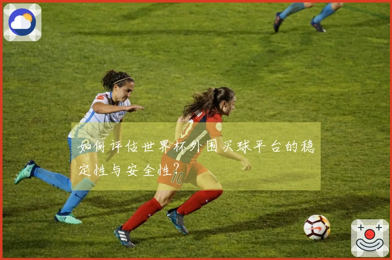 如何评估世界杯外围买球平台的稳定性与安全性？